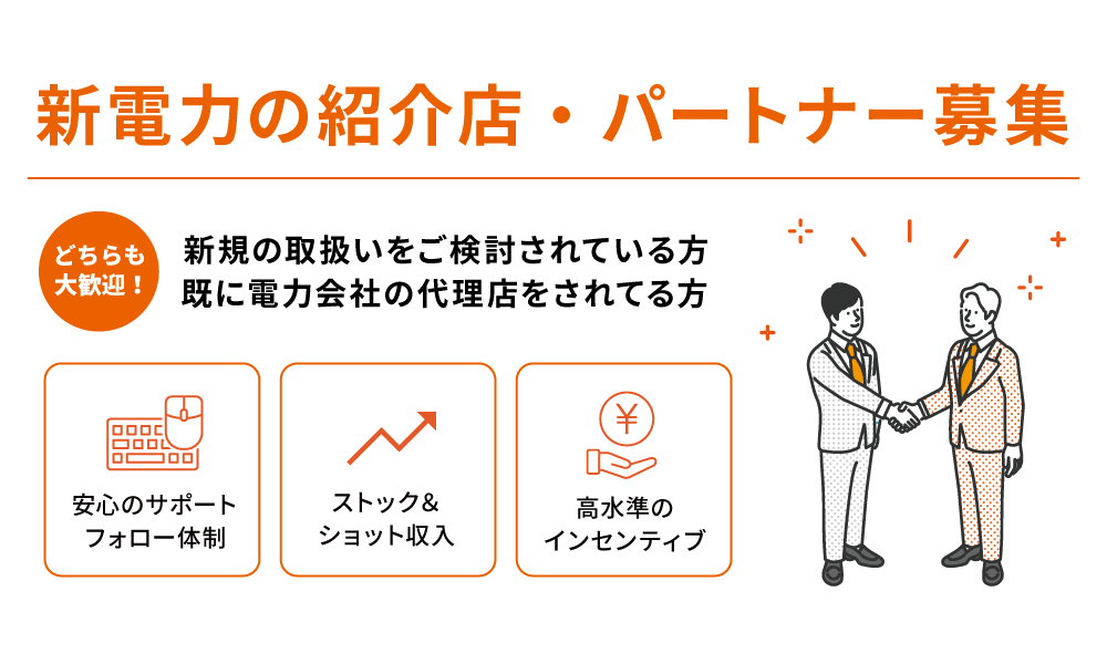 新電力の紹介店・パートナー募集：どちらも大歓迎！新規の取扱いをご検討されている方　すでに電力会社の代理店をされてる方　安心のサポートフォロー体制　ストックによる安定した収入　高水準のインセンティブ